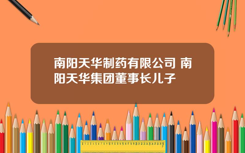 南阳天华制药有限公司 南阳天华集团董事长儿子